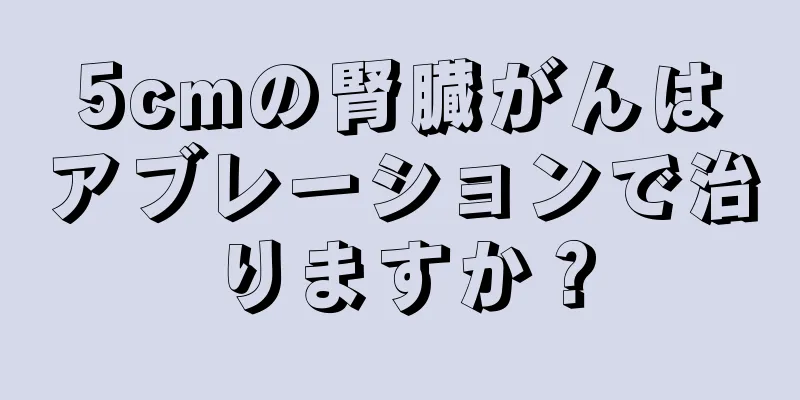 5cmの腎臓がんはアブレーションで治りますか？
