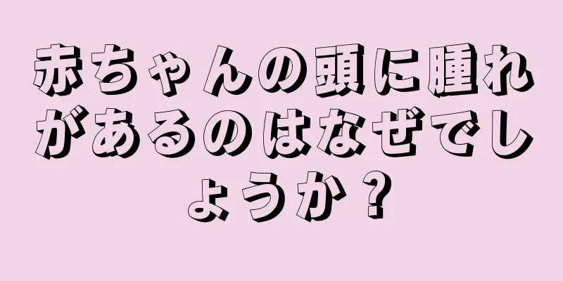 赤ちゃんの頭に腫れがあるのはなぜでしょうか？