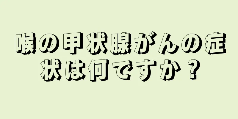 喉の甲状腺がんの症状は何ですか？