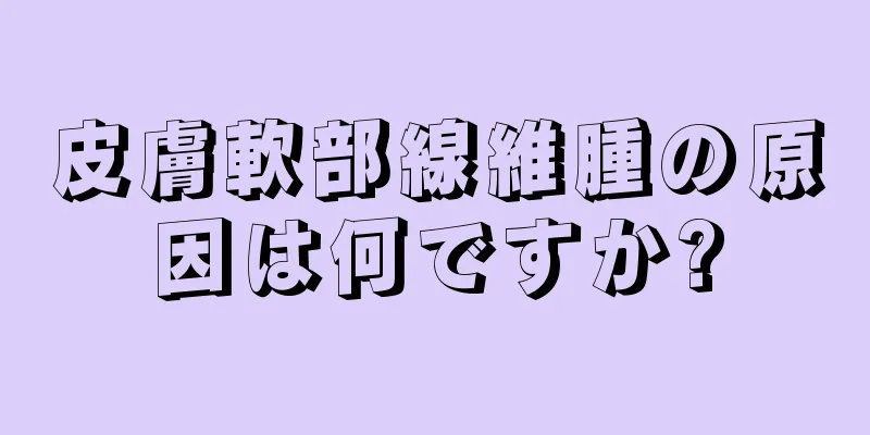 皮膚軟部線維腫の原因は何ですか?