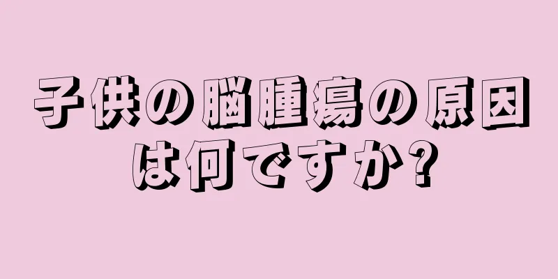 子供の脳腫瘍の原因は何ですか?