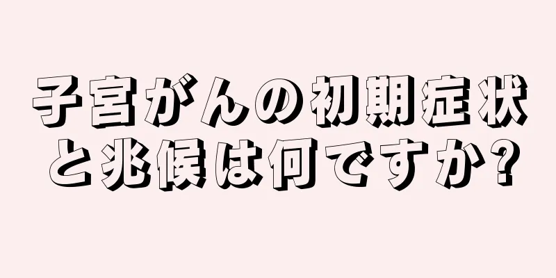 子宮がんの初期症状と兆候は何ですか?