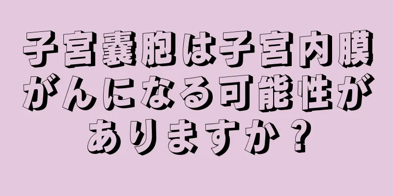 子宮嚢胞は子宮内膜がんになる可能性がありますか？