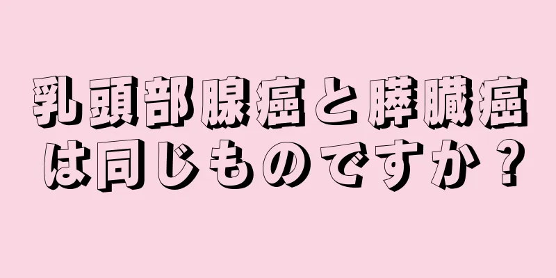 乳頭部腺癌と膵臓癌は同じものですか？