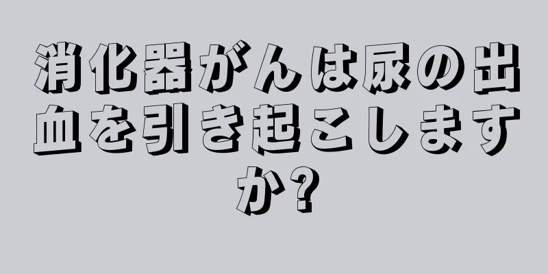 消化器がんは尿の出血を引き起こしますか?