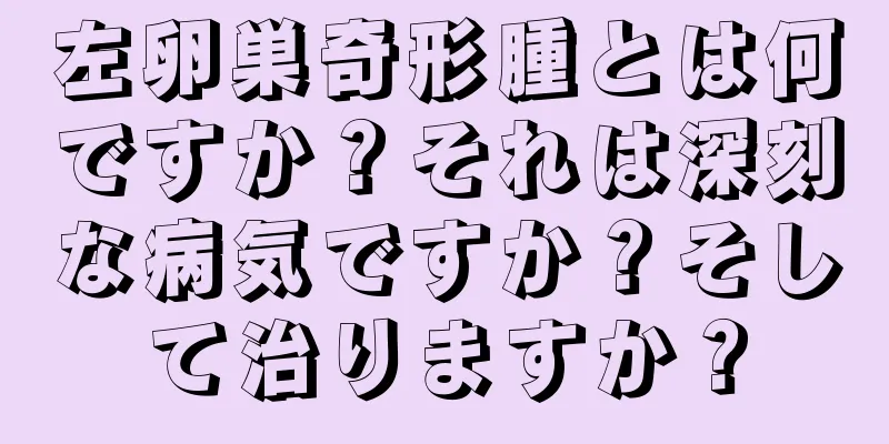 左卵巣奇形腫とは何ですか？それは深刻な病気ですか？そして治りますか？