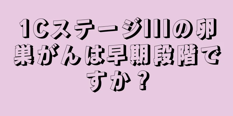 1CステージIIIの卵巣がんは早期段階ですか？