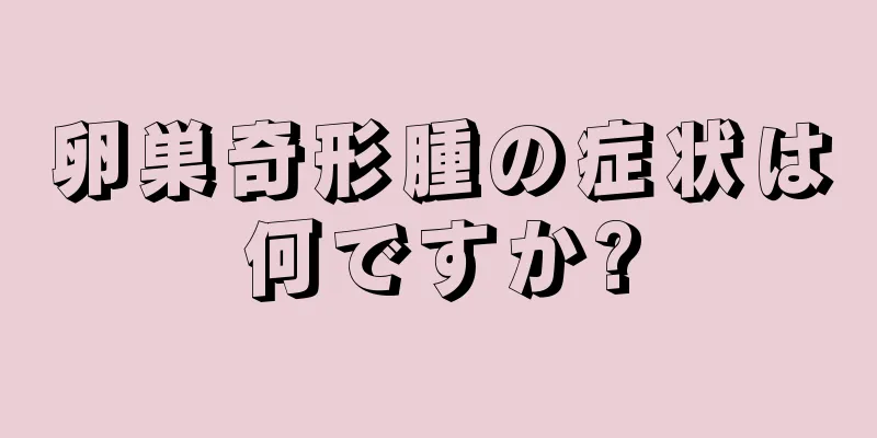 卵巣奇形腫の症状は何ですか?