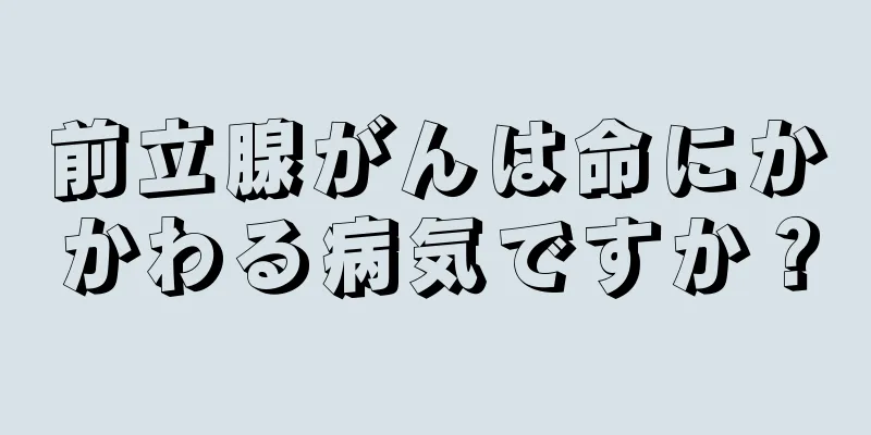 前立腺がんは命にかかわる病気ですか？