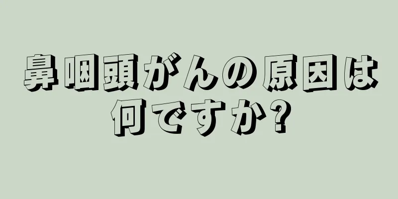 鼻咽頭がんの原因は何ですか?