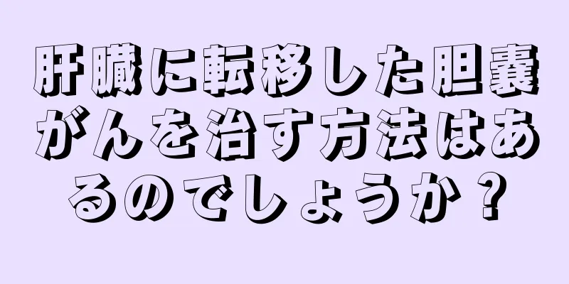 肝臓に転移した胆嚢がんを治す方法はあるのでしょうか？