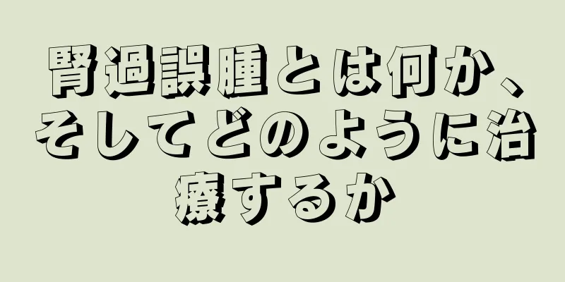 腎過誤腫とは何か、そしてどのように治療するか
