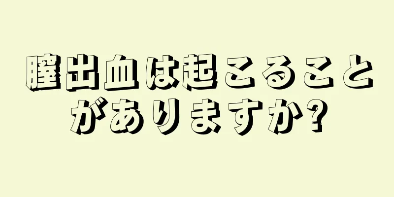 膣出血は起こることがありますか?