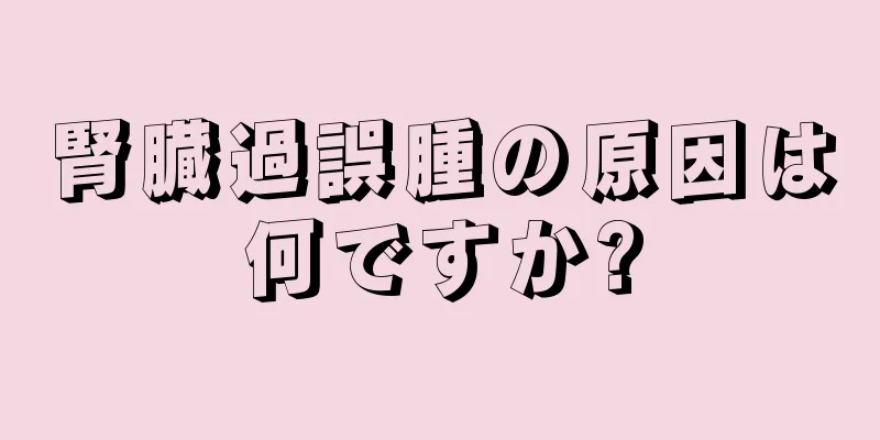 腎臓過誤腫の原因は何ですか?