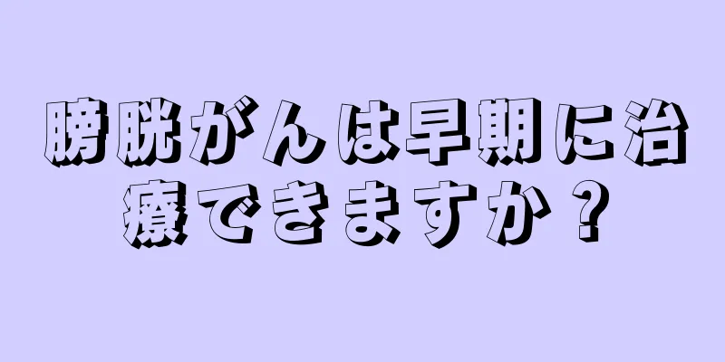 膀胱がんは早期に治療できますか？