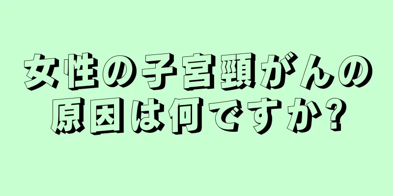 女性の子宮頸がんの原因は何ですか?