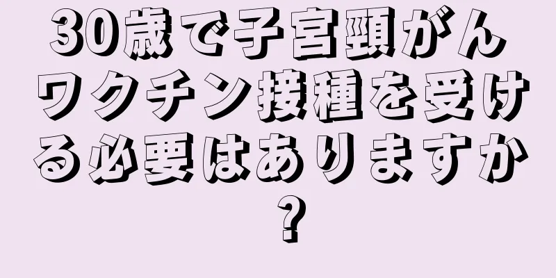 30歳で子宮頸がんワクチン接種を受ける必要はありますか？