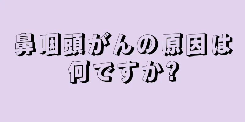 鼻咽頭がんの原因は何ですか?
