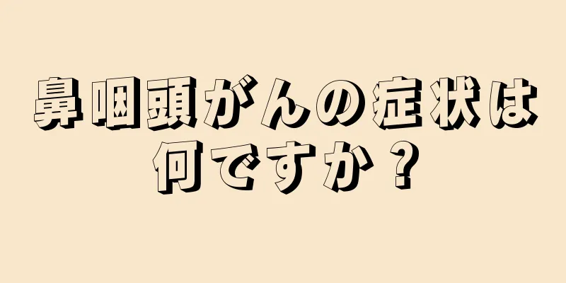 鼻咽頭がんの症状は何ですか？