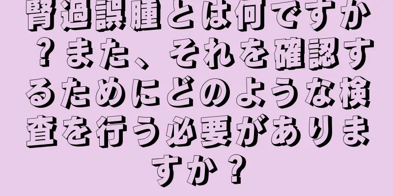 腎過誤腫とは何ですか？また、それを確認するためにどのような検査を行う必要がありますか？