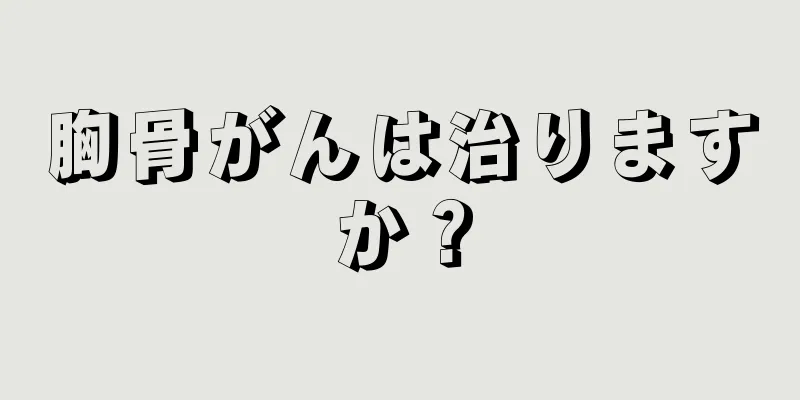 胸骨がんは治りますか？