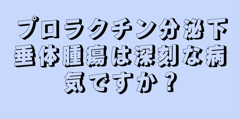プロラクチン分泌下垂体腫瘍は深刻な病気ですか？