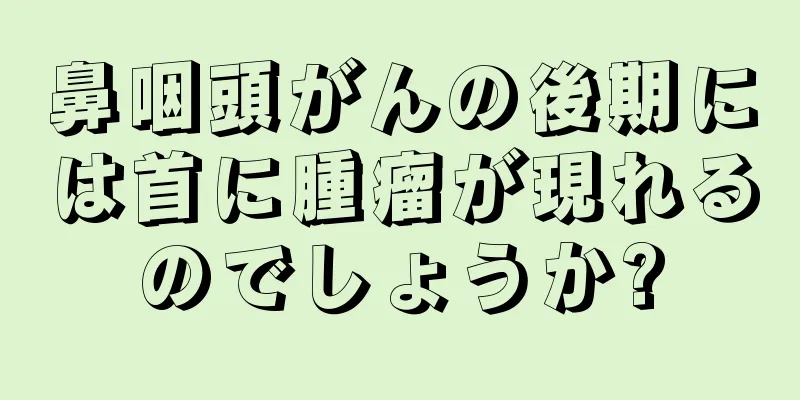 鼻咽頭がんの後期には首に腫瘤が現れるのでしょうか?
