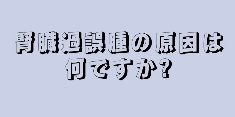 腎臓過誤腫の原因は何ですか?