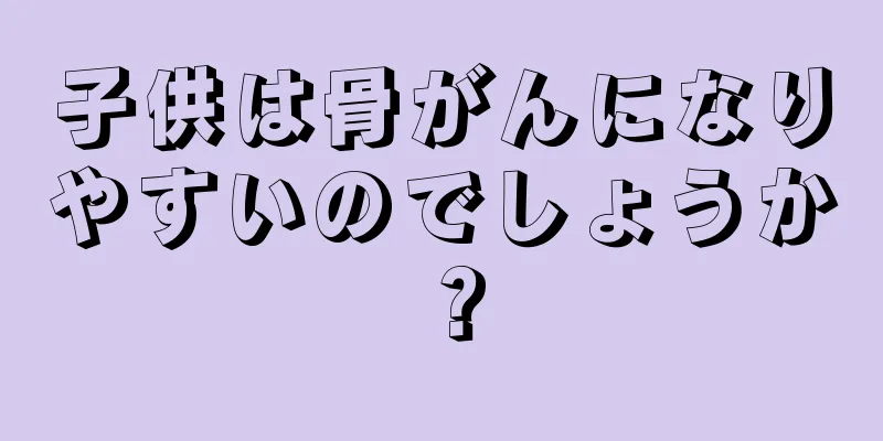 子供は骨がんになりやすいのでしょうか？