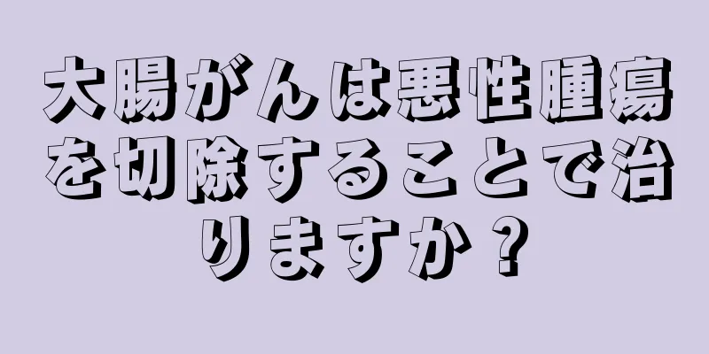 大腸がんは悪性腫瘍を切除することで治りますか？