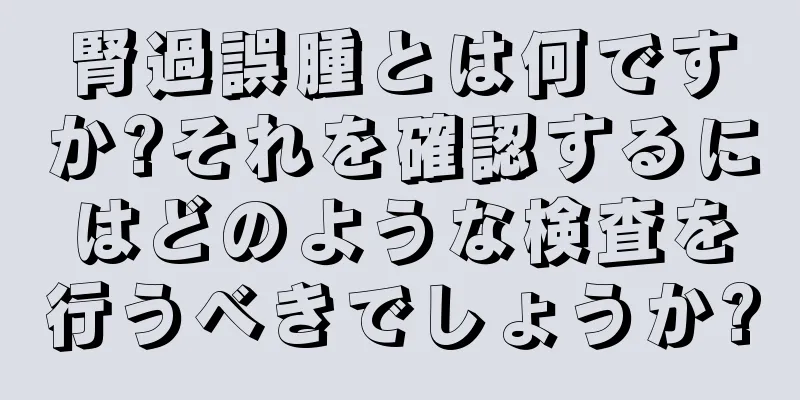 腎過誤腫とは何ですか?それを確認するにはどのような検査を行うべきでしょうか?