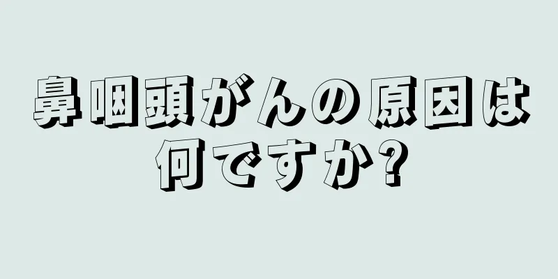 鼻咽頭がんの原因は何ですか?