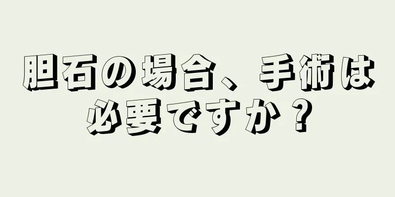 胆石の場合、手術は必要ですか？
