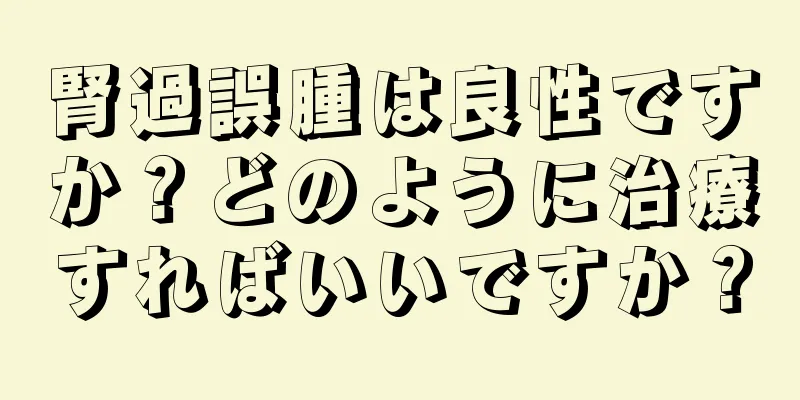 腎過誤腫は良性ですか？どのように治療すればいいですか？