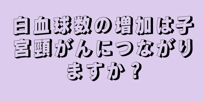 白血球数の増加は子宮頸がんにつながりますか？