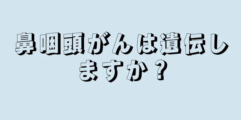 鼻咽頭がんは遺伝しますか？