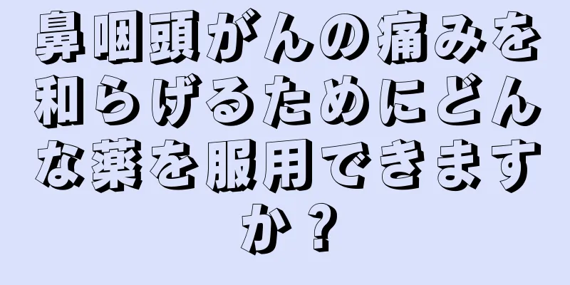 鼻咽頭がんの痛みを和らげるためにどんな薬を服用できますか？