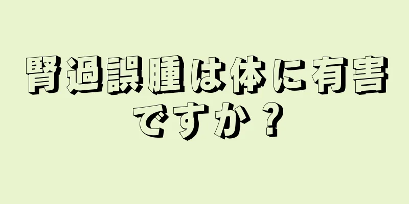 腎過誤腫は体に有害ですか？