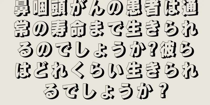 鼻咽頭がんの患者は通常の寿命まで生きられるのでしょうか?彼らはどれくらい生きられるでしょうか？