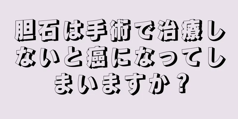 胆石は手術で治療しないと癌になってしまいますか？