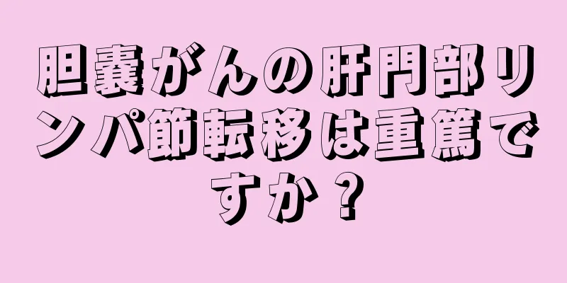 胆嚢がんの肝門部リンパ節転移は重篤ですか？