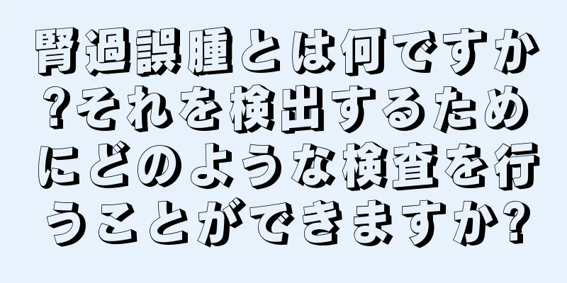 腎過誤腫とは何ですか?それを検出するためにどのような検査を行うことができますか?