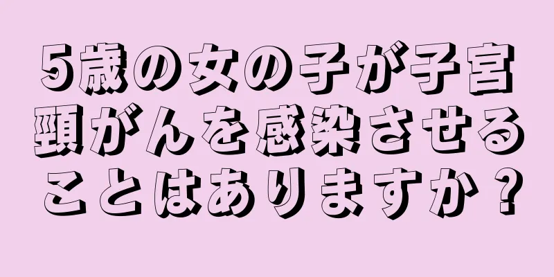5歳の女の子が子宮頸がんを感染させることはありますか？
