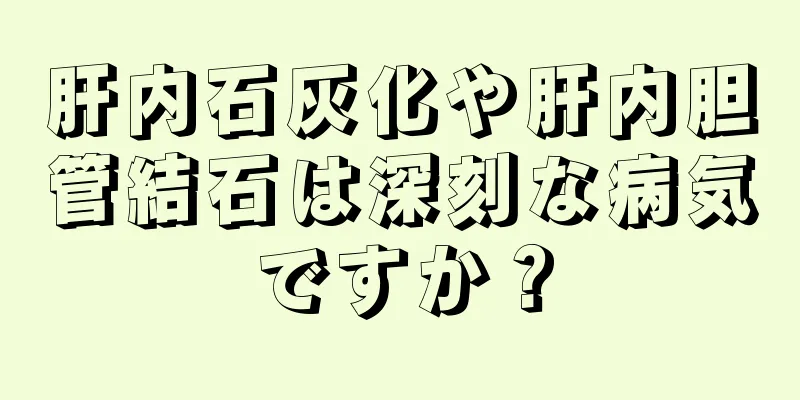 肝内石灰化や肝内胆管結石は深刻な病気ですか？