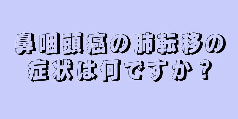 鼻咽頭癌の肺転移の症状は何ですか？