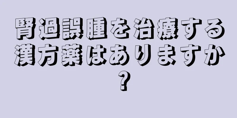 腎過誤腫を治療する漢方薬はありますか？