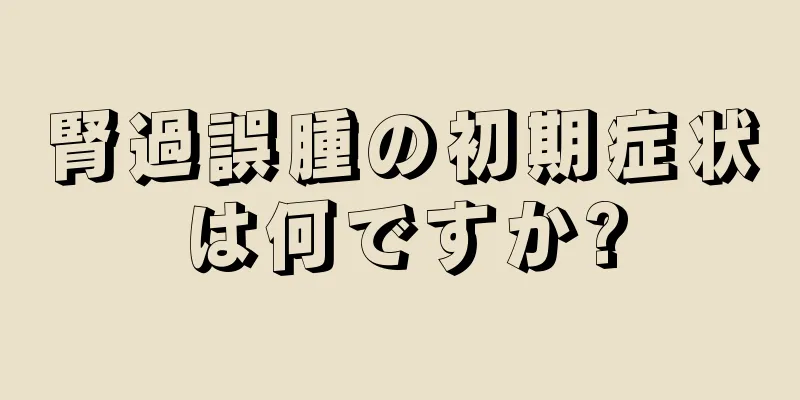 腎過誤腫の初期症状は何ですか?