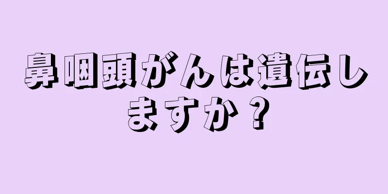 鼻咽頭がんは遺伝しますか？