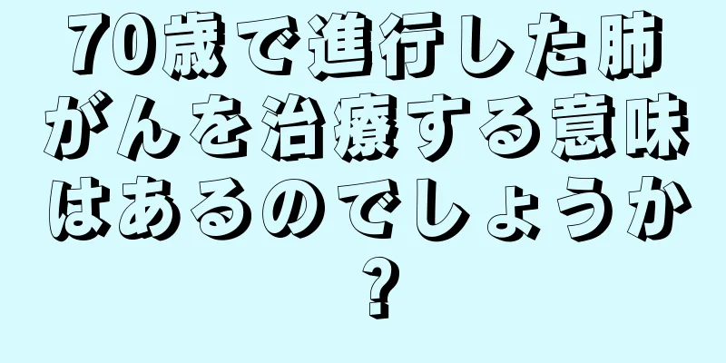 70歳で進行した肺がんを治療する意味はあるのでしょうか？
