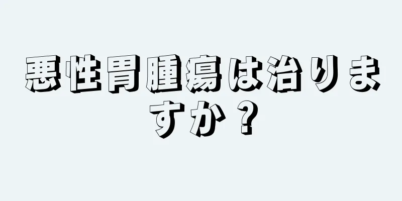 悪性胃腫瘍は治りますか？